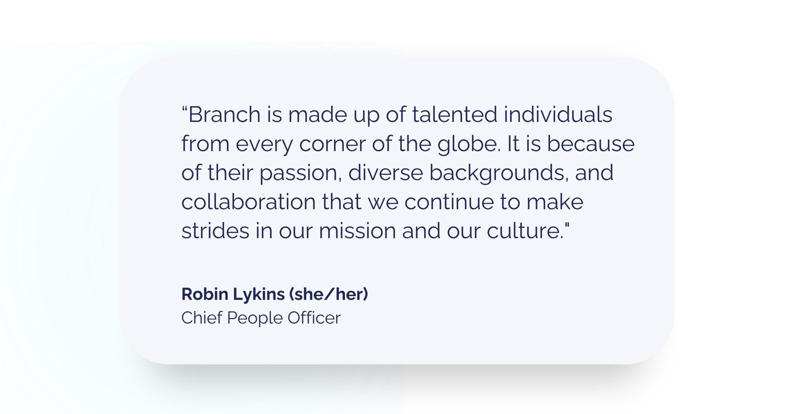 “Branch is made up of talented individuals from every corner of the globe," said Robin Lykins, Branch Chief People Officer. "It is because of their passion, diverse backgrounds, and collaboration that we continue to make strides in our mission and our culture."